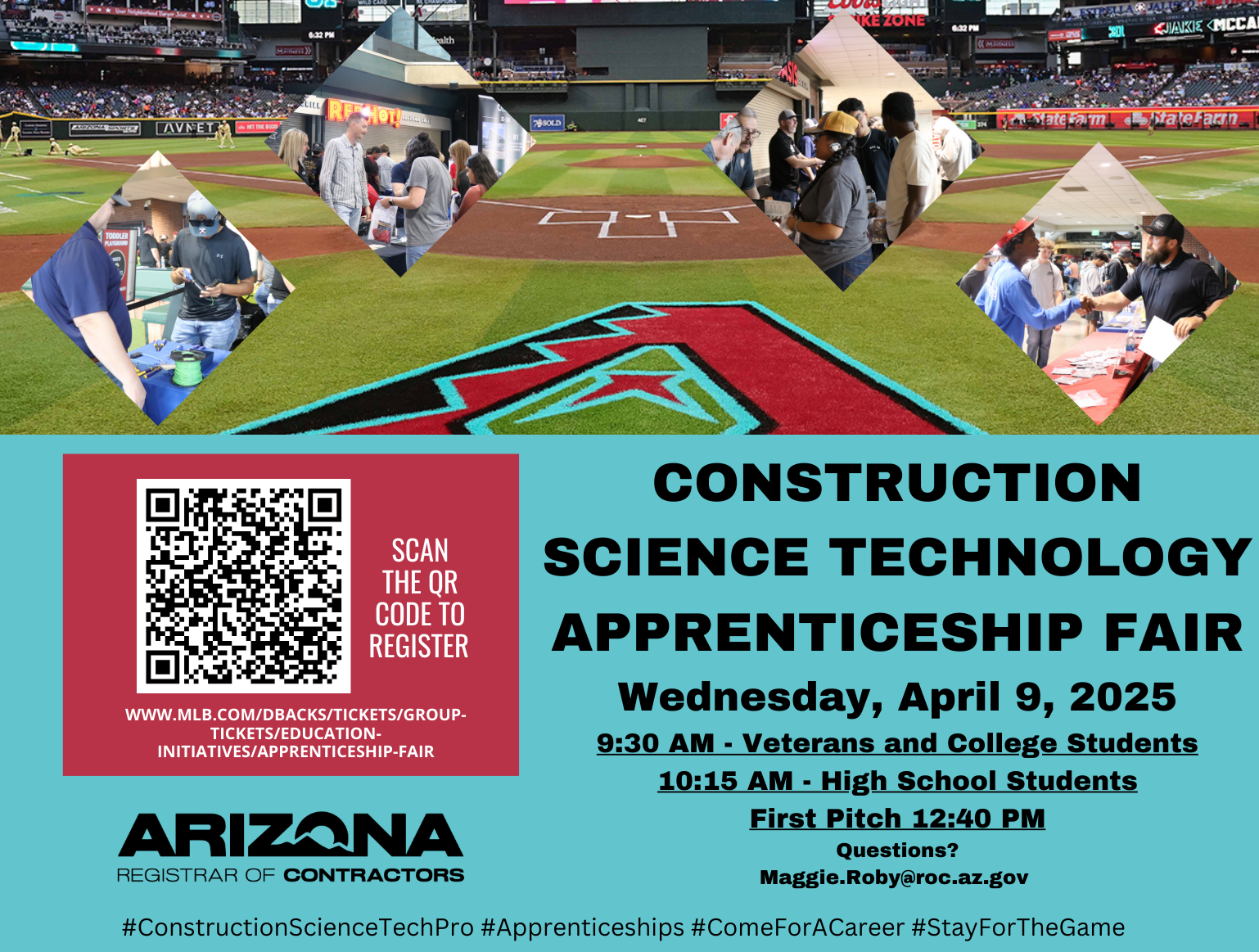 Construction Science Technology Apprenticeship Fair Wednesday April 9, 2025, 9:30 AM Veterans and College Students, 10:15 AM High School Students, First Pitch 12:40 PM Questions? maggie.roby@roc.az.gov